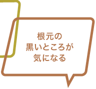 根元の黒いところが気になる